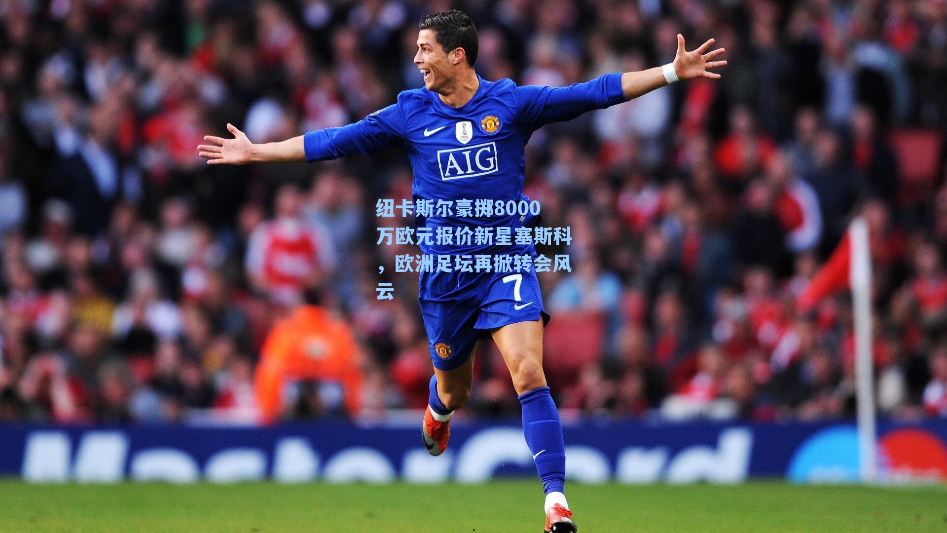 纽卡斯尔豪掷8000万欧元报价新星塞斯科，欧洲足坛再掀转会风云