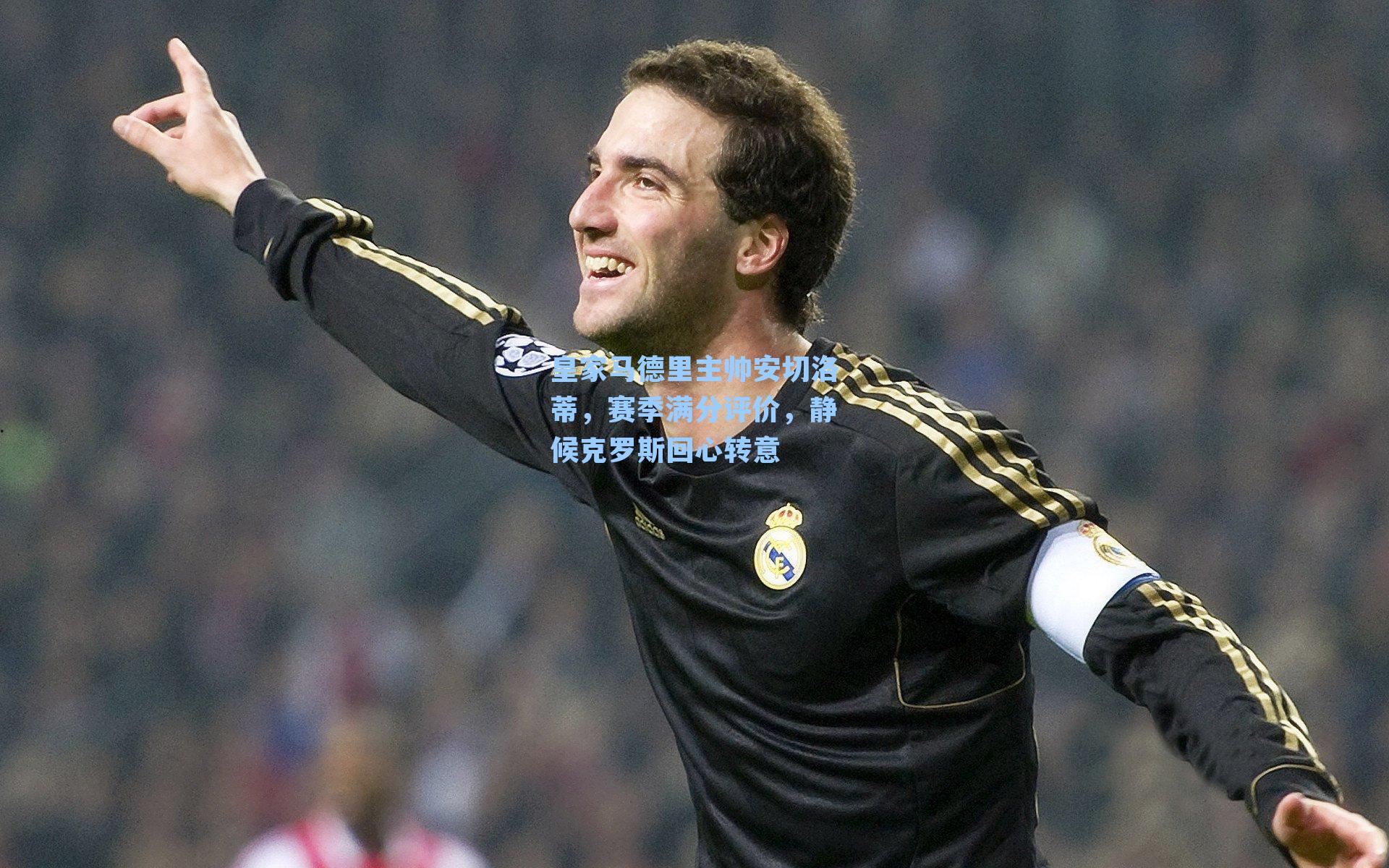 皇家马德里主帅安切洛蒂，赛季满分评价，静候克罗斯回心转意