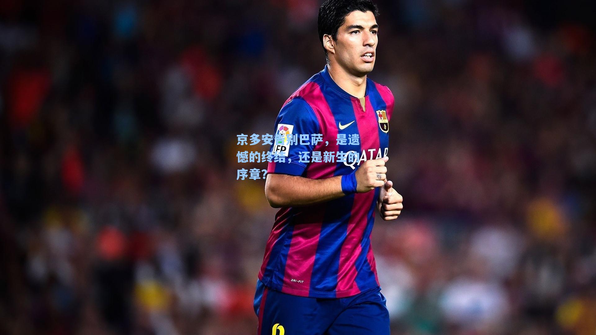 京多安告别巴萨，是遗憾的终结，还是新生的序章？