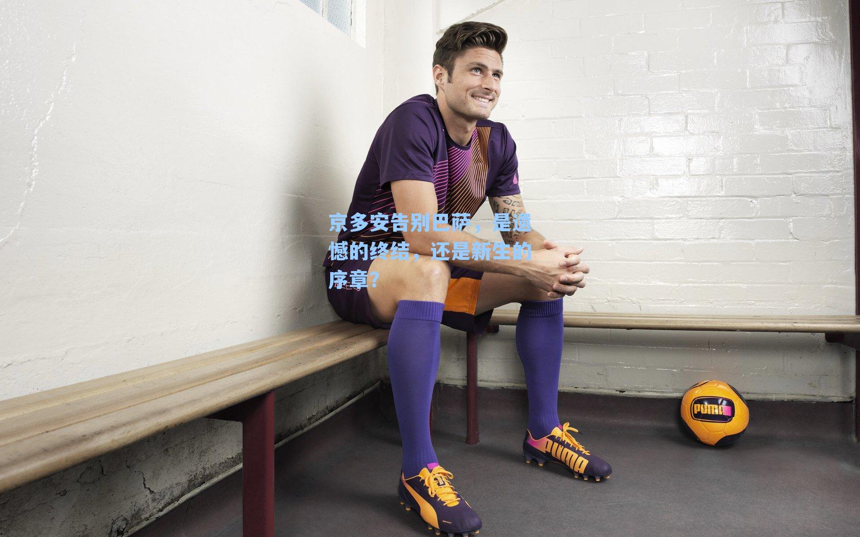 京多安告别巴萨,是遗憾的终结,还是新生的序章?