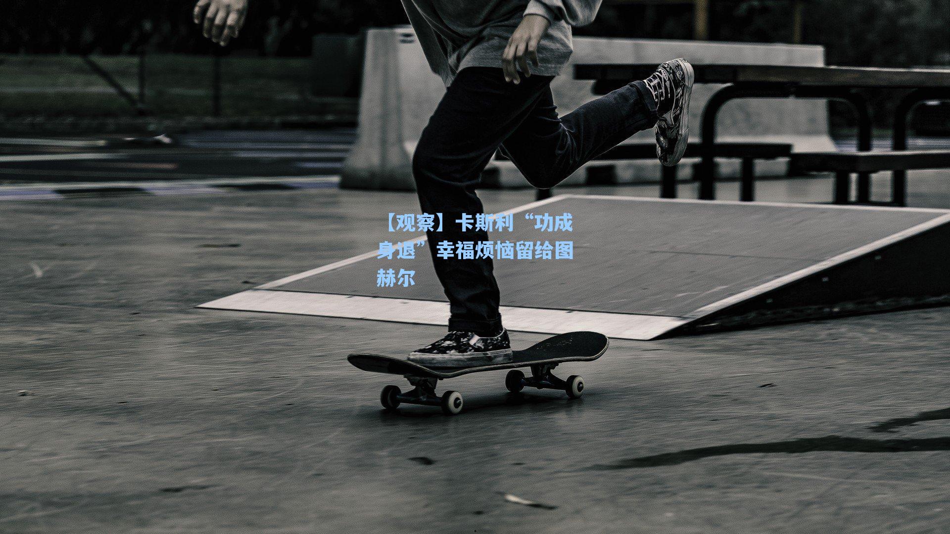 【观察】卡斯利“功成身退”幸福烦恼留给图赫尔