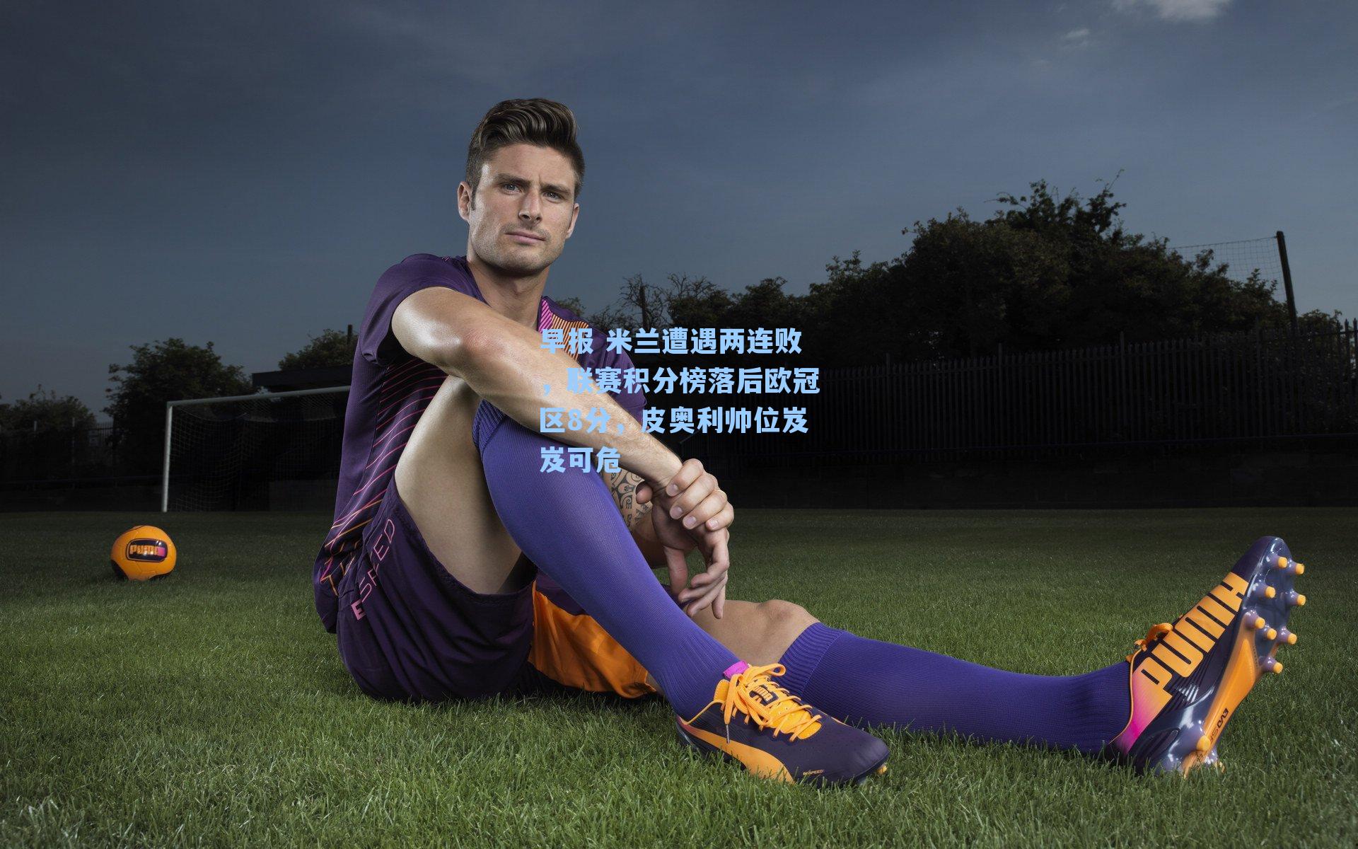 早报 米兰遭遇两连败，联赛积分榜落后欧冠区8分，皮奥利帅位岌岌可危