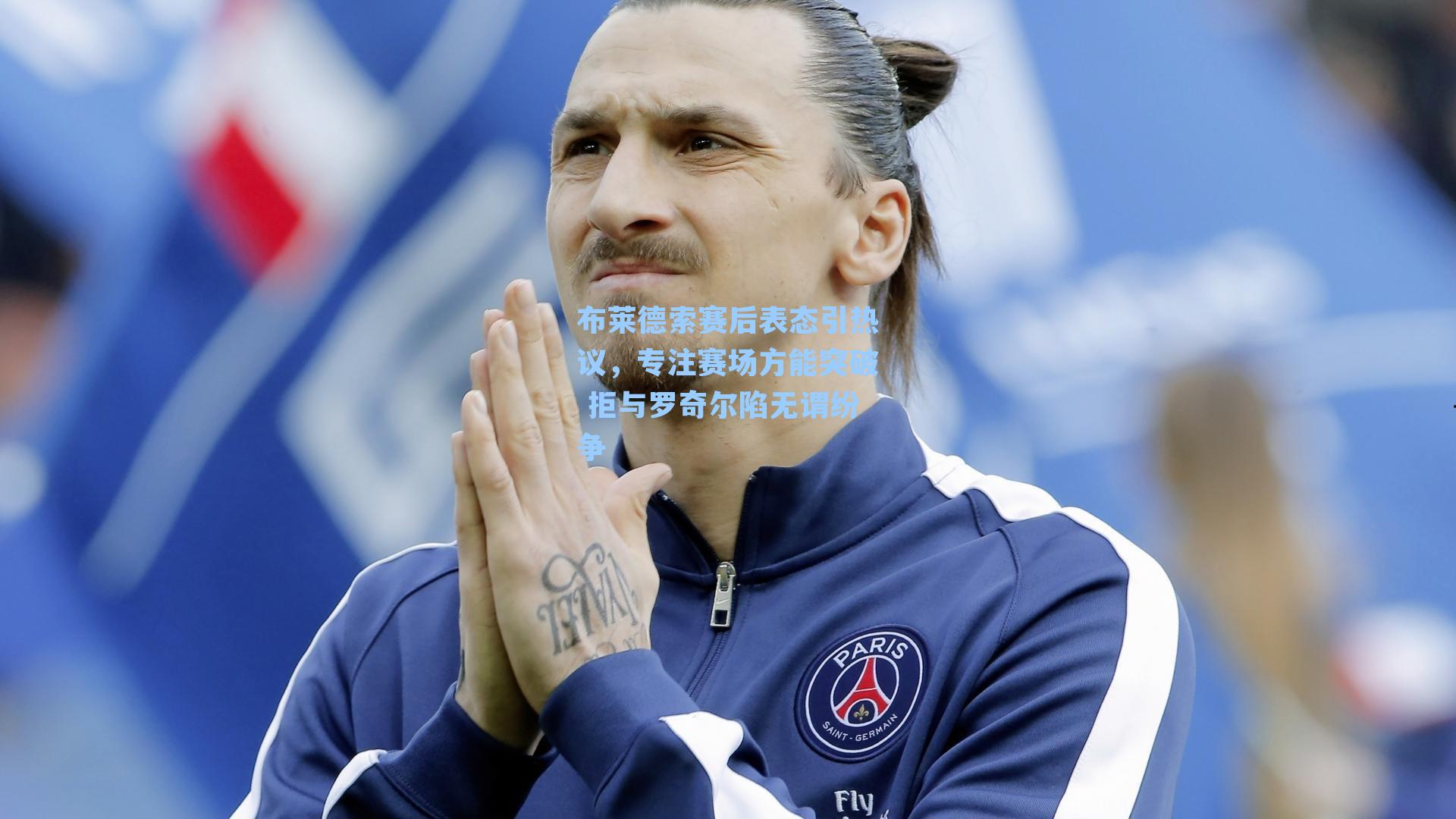 布莱德索赛后表态引热议,专注赛场方能突破 拒与罗奇尔陷无谓纷争