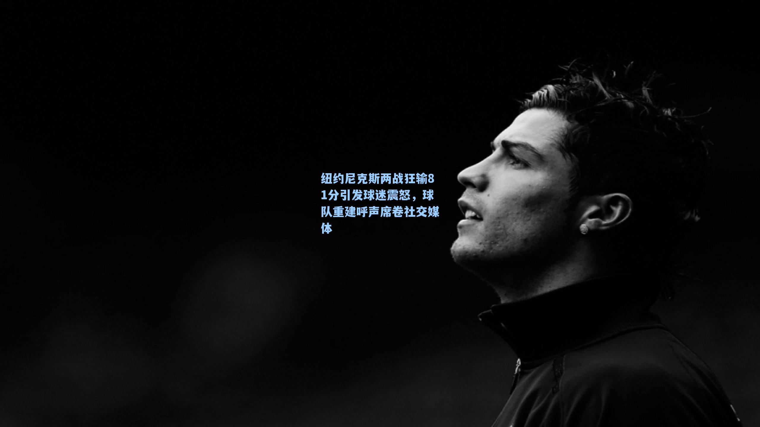 纽约尼克斯两战狂输81分引发球迷震怒，球队重建呼声席卷社交媒体