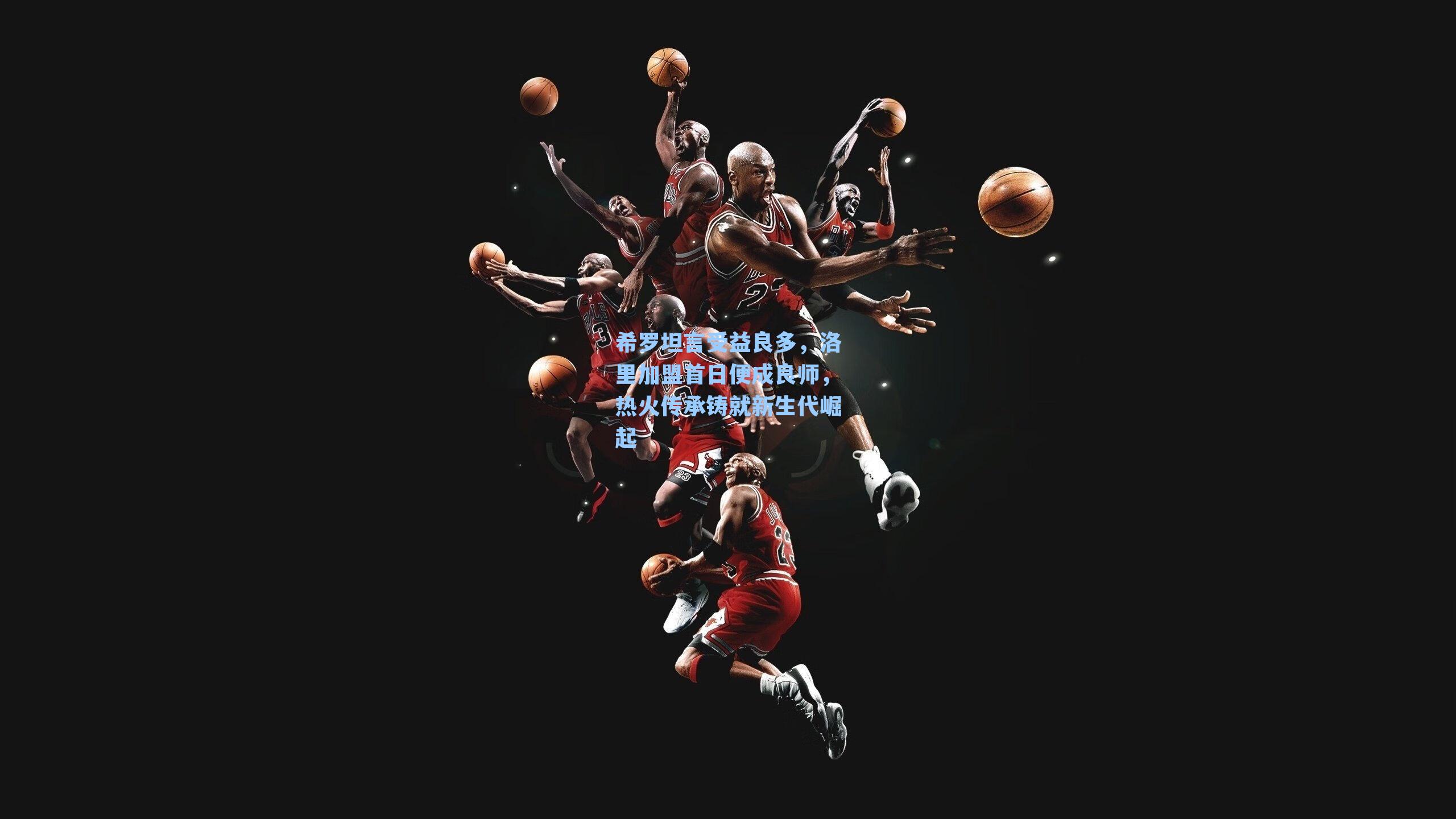 希罗坦言受益良多，洛里加盟首日便成良师，热火传承铸就新生代崛起