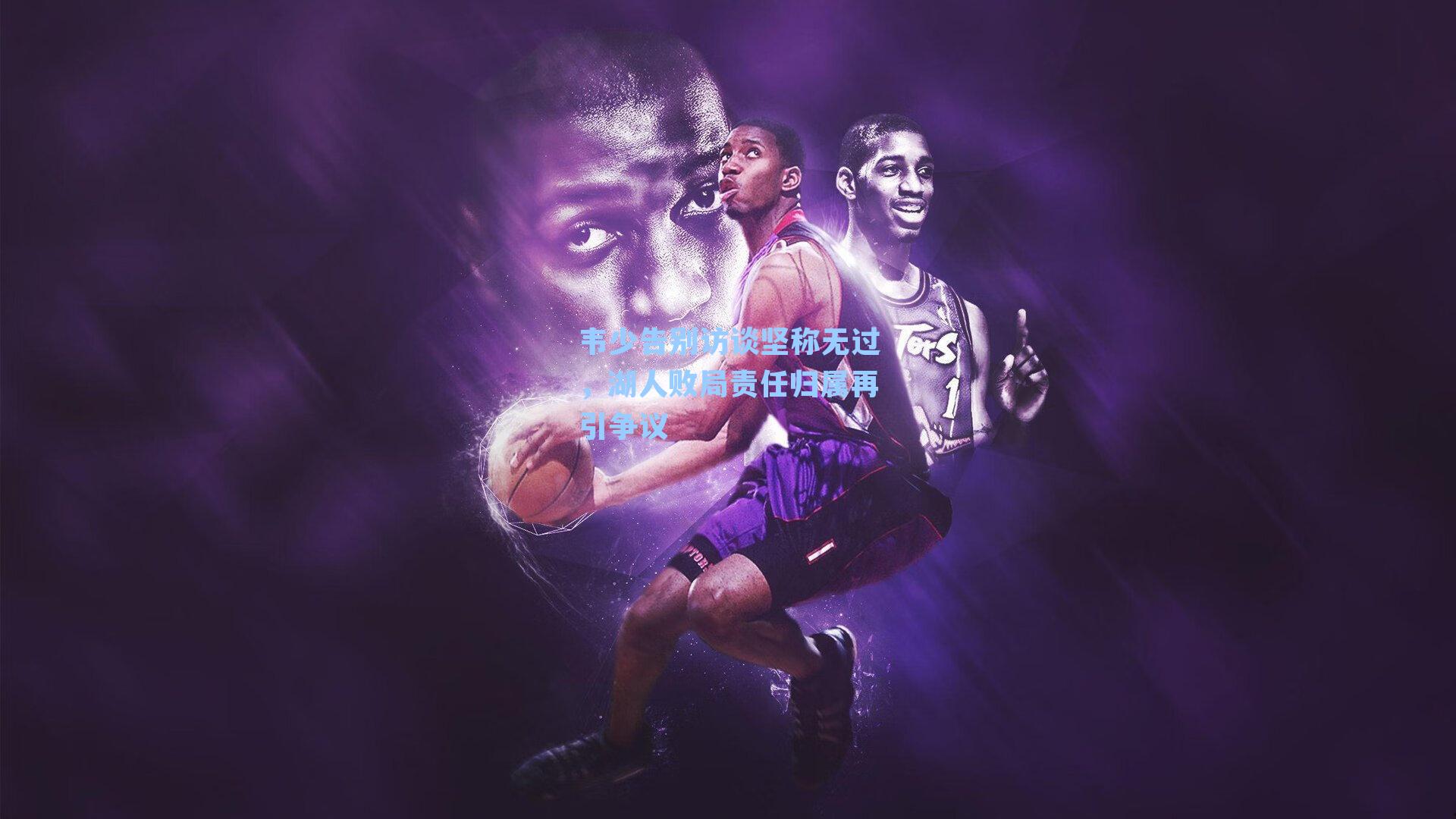 韦少告别访谈坚称无过，湖人败局责任归属再引争议