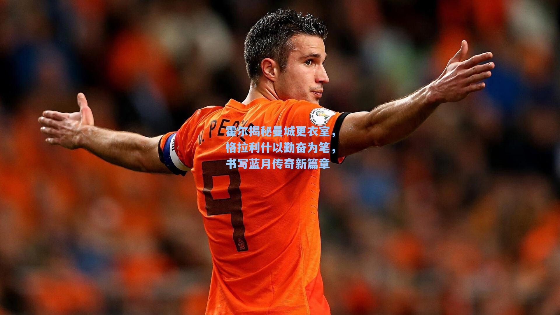 霍尔揭秘曼城更衣室，格拉利什以勤奋为笔，书写蓝月传奇新篇章