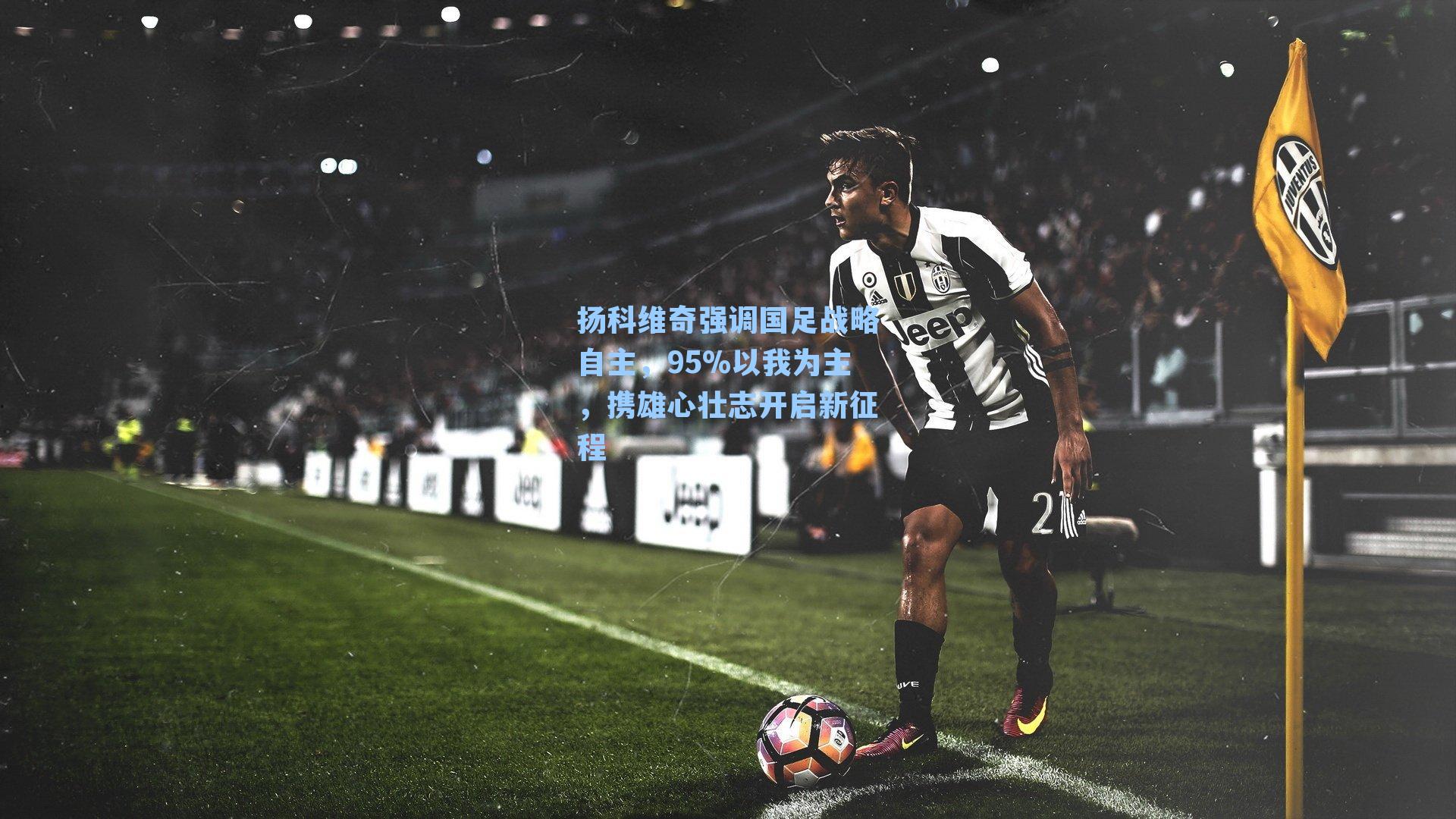 扬科维奇强调国足战略自主，95%以我为主，携雄心壮志开启新征程