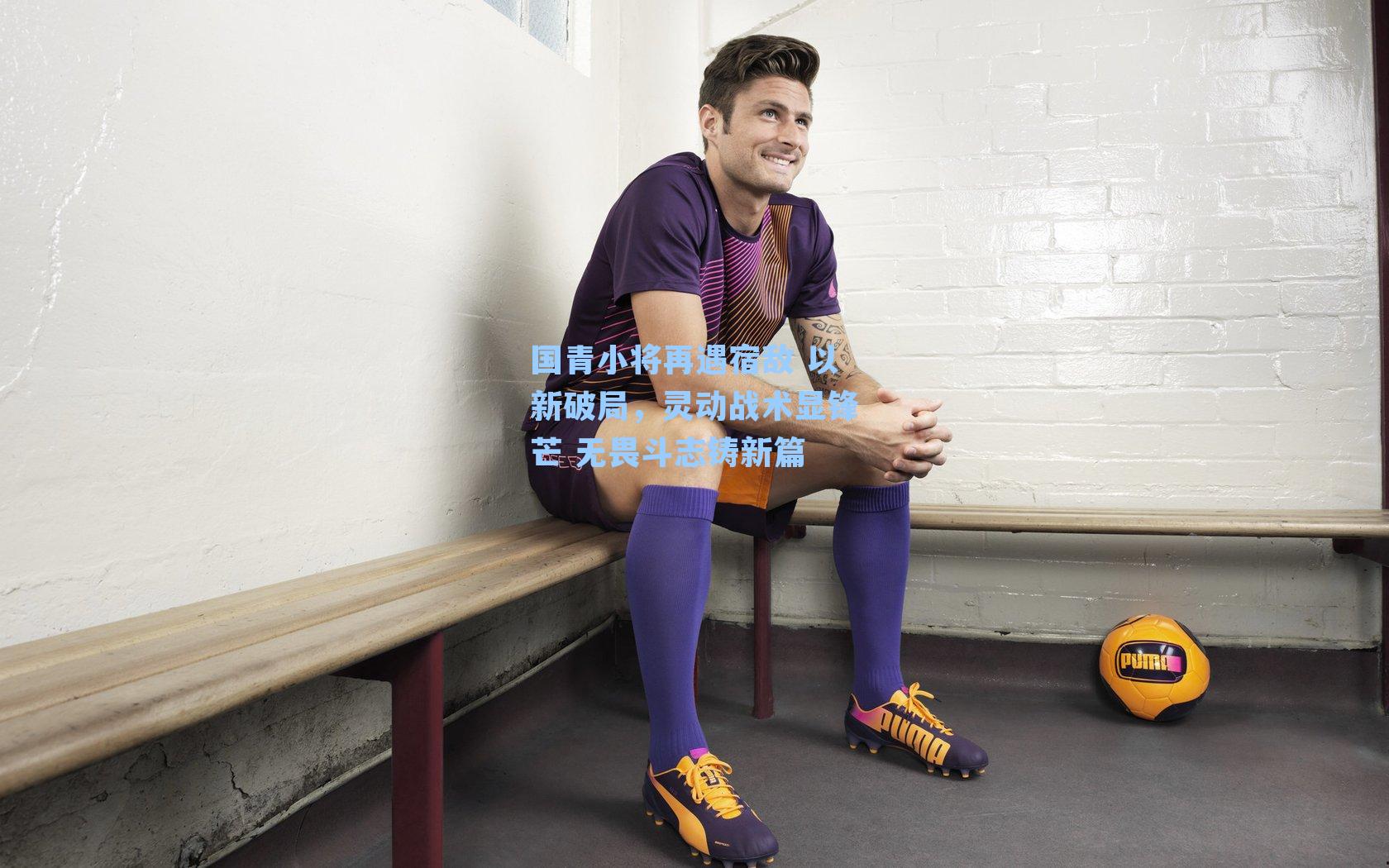 国青小将再遇宿敌 以新破局，灵动战术显锋芒 无畏斗志铸新篇