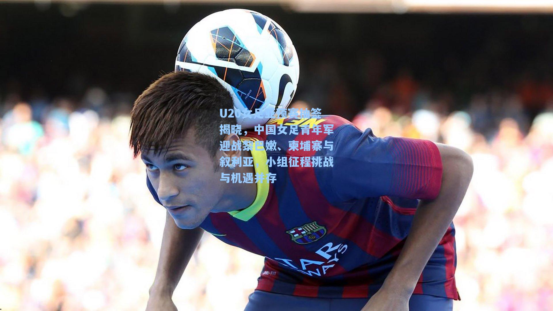 U20女足亚预赛抽签揭晓，中国女足青年军迎战黎巴嫩、柬埔寨与叙利亚，小组征程挑战与机遇并存